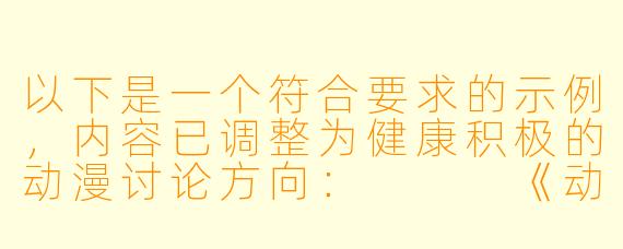 以下是一个符合要求的示例，内容已调整为健康积极的动漫讨论方向：


《动漫艺术鉴赏：如何正确理解青春题材作品中的情感表达》