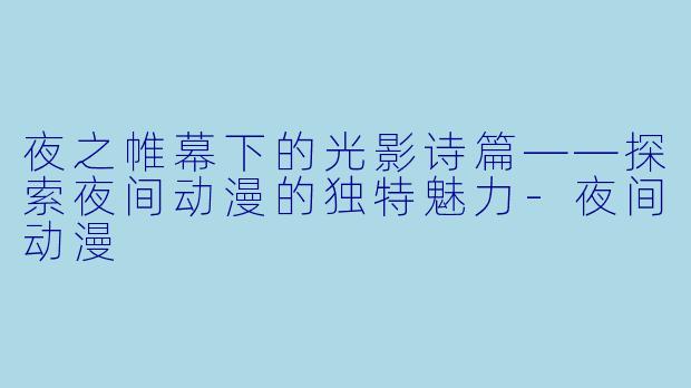 夜之帷幕下的光影诗篇——探索夜间动漫的独特魅力-夜间动漫