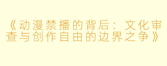 《动漫禁播的背后：文化审查与创作自由的边界之争》