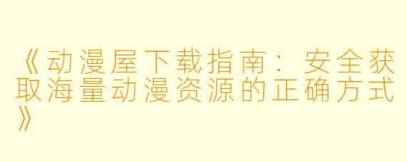 《动漫屋下载指南：安全获取海量动漫资源的正确方式》