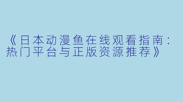 《日本动漫鱼在线观看指南：热门平台与正版资源推荐》