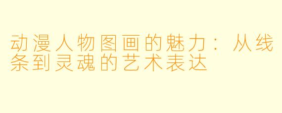 动漫人物图画的魅力：从线条到灵魂的艺术表达