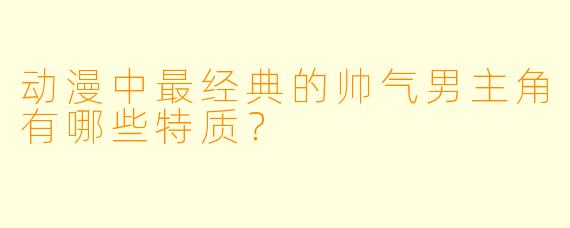 动漫中最经典的帅气男主角有哪些特质？