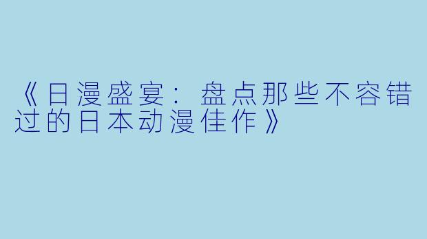 《日漫盛宴：盘点那些不容错过的日本动漫佳作》