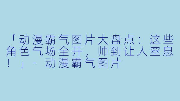 「动漫霸气图片大盘点：这些角色气场全开，帅到让人窒息！」-动漫霸气图片