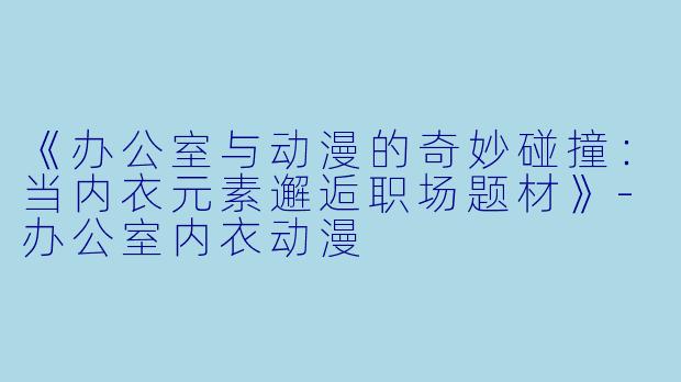 《办公室与动漫的奇妙碰撞：当内衣元素邂逅职场题材》-办公室内衣动漫