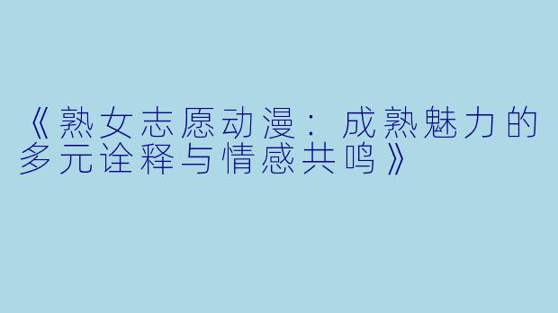 《熟女志愿动漫：成熟魅力的多元诠释与情感共鸣》