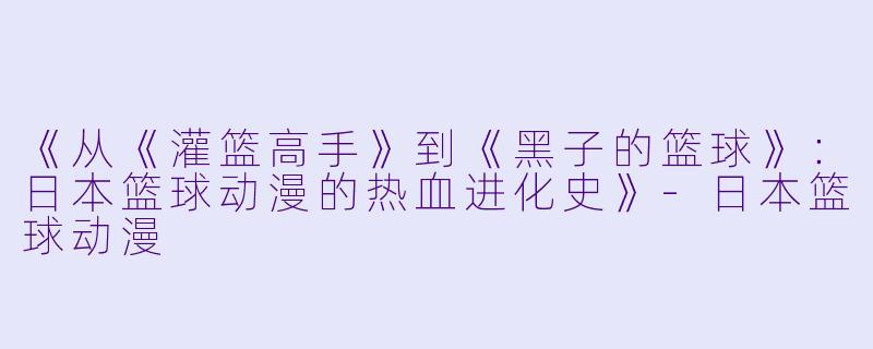 《从《灌篮高手》到《黑子的篮球》：日本篮球动漫的热血进化史》-日本篮球动漫