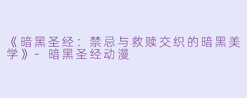 《暗黑圣经：禁忌与救赎交织的暗黑美学》-暗黑圣经动漫