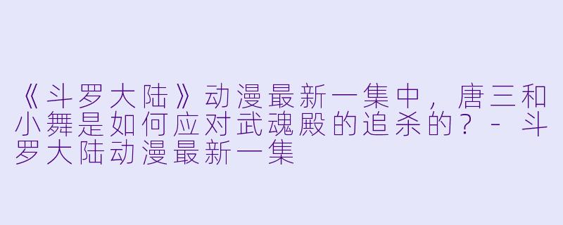 《斗罗大陆》动漫最新一集中，唐三和小舞是如何应对武魂殿的追杀的？-斗罗大陆动漫最新一集