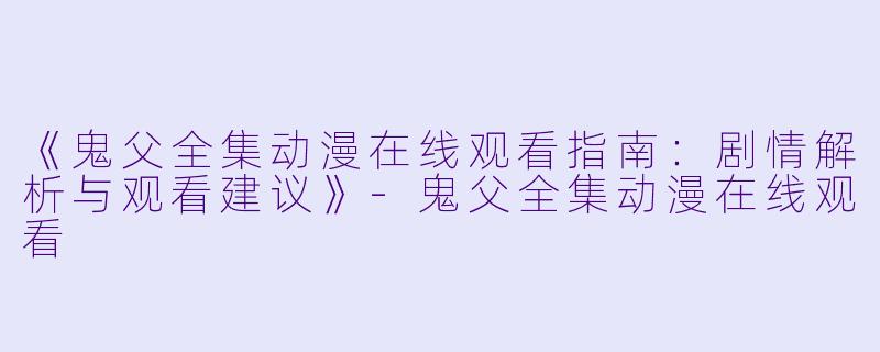 《鬼父全集动漫在线观看指南：剧情解析与观看建议》-鬼父全集动漫在线观看