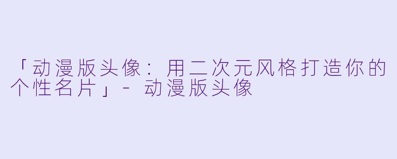 「动漫版头像：用二次元风格打造你的个性名片」-动漫版头像