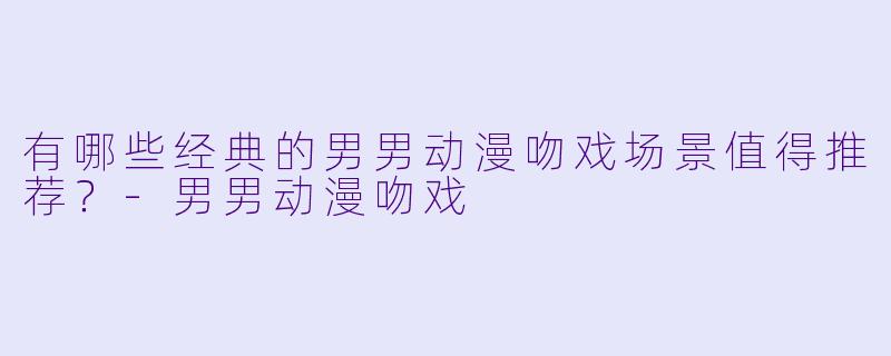 有哪些经典的男男动漫吻戏场景值得推荐？-男男动漫吻戏