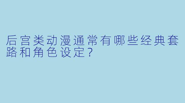 后宫类动漫通常有哪些经典套路和角色设定？