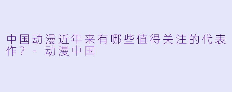 中国动漫近年来有哪些值得关注的代表作？-动漫中国