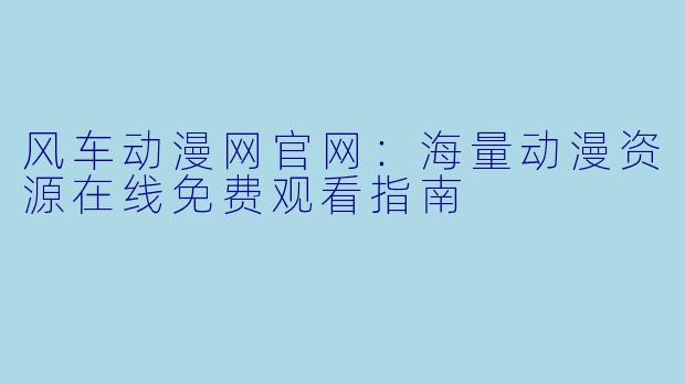 风车动漫网官网：海量动漫资源在线免费观看指南