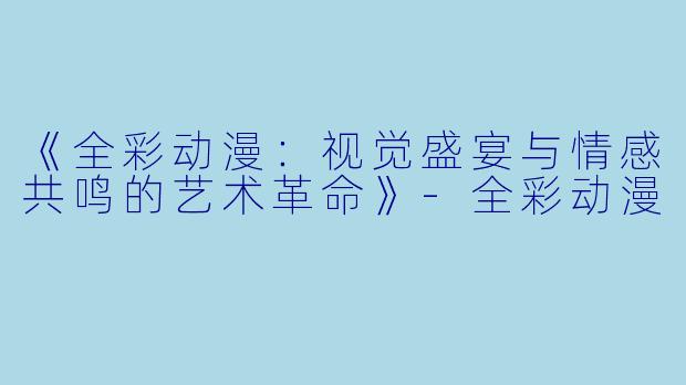 《全彩动漫：视觉盛宴与情感共鸣的艺术革命》-全彩动漫