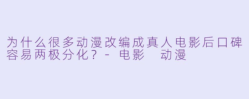 为什么很多动漫改编成真人电影后口碑容易两极分化？-电影 动漫