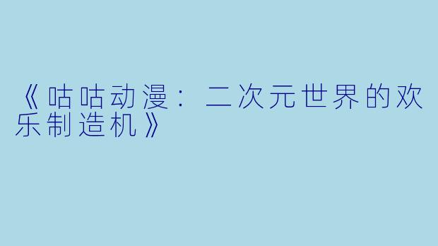 《咕咕动漫：二次元世界的欢乐制造机》