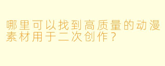 哪里可以找到高质量的动漫素材用于二次创作？