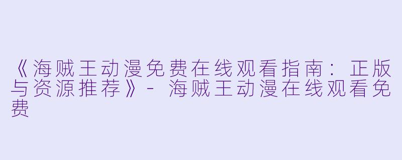 《海贼王动漫免费在线观看指南：正版与资源推荐》-海贼王动漫在线观看免费