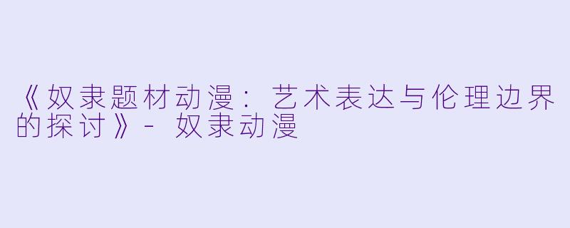 《奴隶题材动漫：艺术表达与伦理边界的探讨》-奴隶动漫