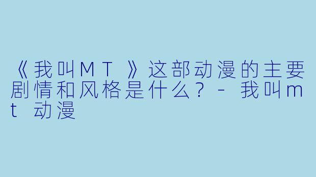 《我叫MT》这部动漫的主要剧情和风格是什么？-我叫mt动漫