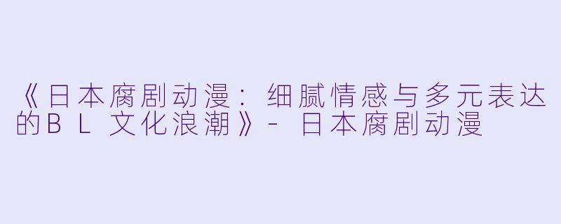 《日本腐剧动漫：细腻情感与多元表达的BL文化浪潮》-日本腐剧动漫