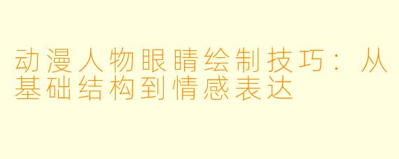 动漫人物眼睛绘制技巧：从基础结构到情感表达