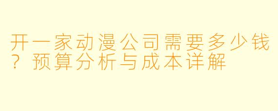 开一家动漫公司需要多少钱？预算分析与成本详解