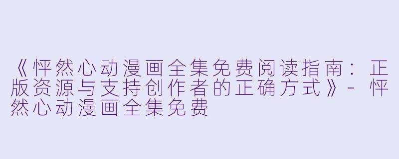 《怦然心动漫画全集免费阅读指南：正版资源与支持创作者的正确方式》-怦然心动漫画全集免费