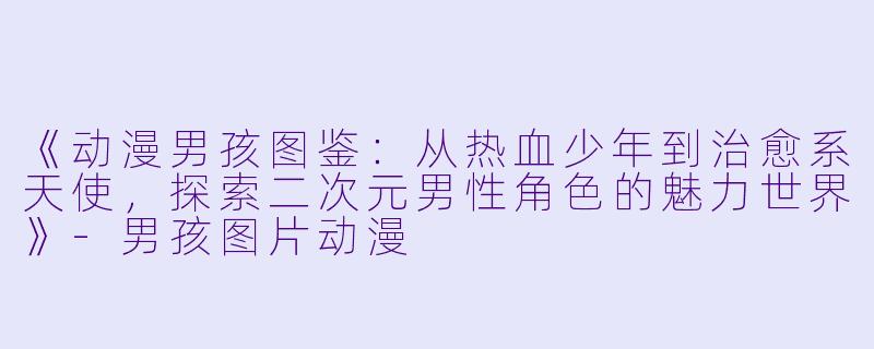 《动漫男孩图鉴：从热血少年到治愈系天使，探索二次元男性角色的魅力世界》-男孩图片动漫
