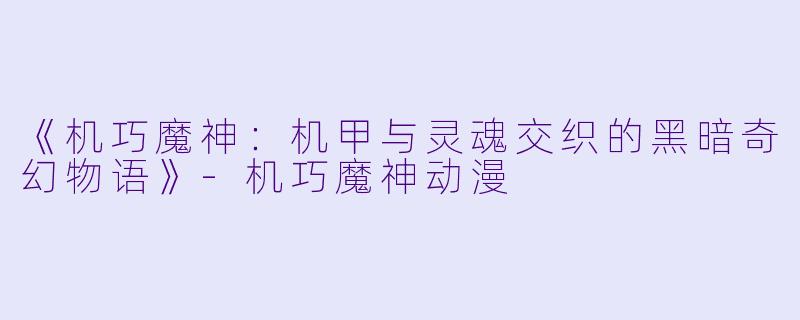 《机巧魔神：机甲与灵魂交织的黑暗奇幻物语》-机巧魔神动漫