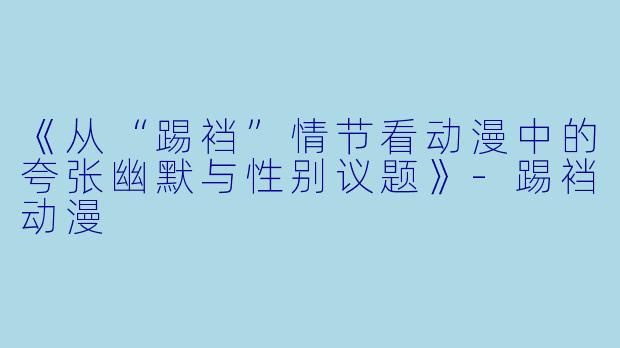 《从“踢裆”情节看动漫中的夸张幽默与性别议题》-踢裆动漫