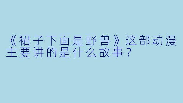 《裙子下面是野兽》这部动漫主要讲的是什么故事？