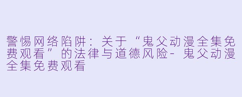 警惕网络陷阱：关于“鬼父动漫全集免费观看”的法律与道德风险-鬼父动漫全集免费观看