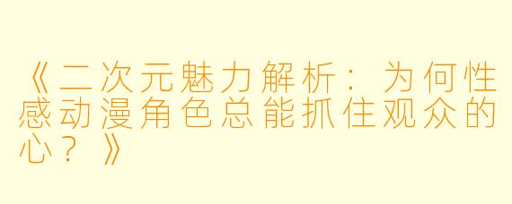 《二次元魅力解析：为何性感动漫角色总能抓住观众的心？》