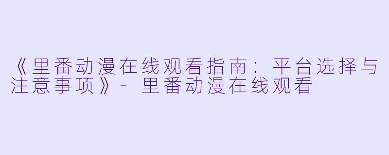 《里番动漫在线观看指南：平台选择与注意事项》-里番动漫在线观看