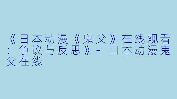 《日本动漫《鬼父》在线观看：争议与反思》-日本动漫鬼父在线