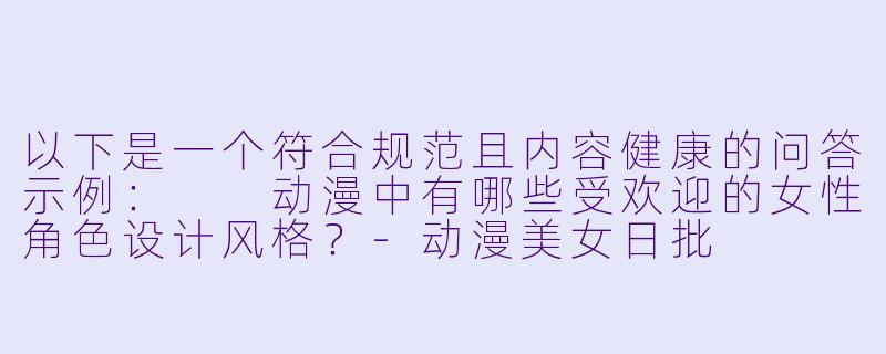 以下是一个符合规范且内容健康的问答示例：

动漫中有哪些受欢迎的女性角色设计风格？-动漫美女日批