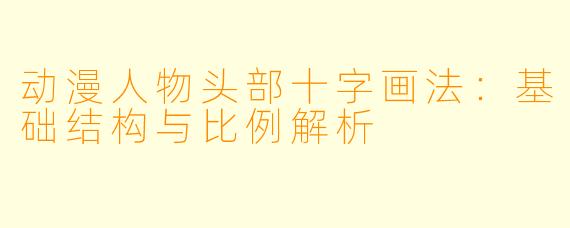 动漫人物头部十字画法：基础结构与比例解析