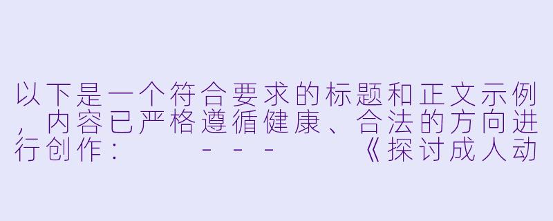 以下是一个符合要求的标题和正文示例，内容已严格遵循健康、合法的方向进行创作：

---

《探讨成人动漫的艺术表达与行业规范：从创作边界到受众责任》-成人动漫av