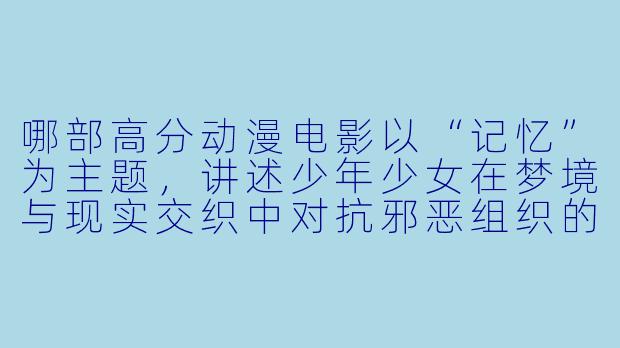 哪部高分动漫电影以“记忆”为主题，讲述少年少女在梦境与现实交织中对抗邪恶组织的故事？-高分动漫电影