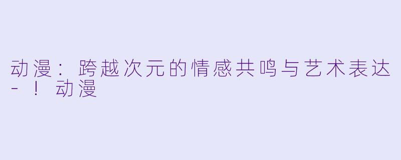 动漫：跨越次元的情感共鸣与艺术表达-!动漫