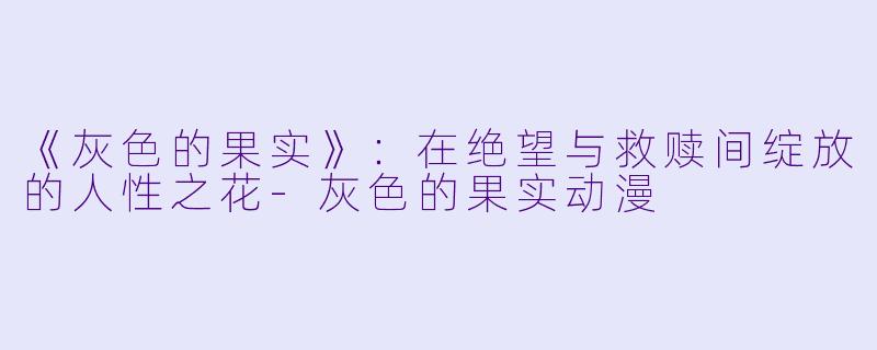 《灰色的果实》：在绝望与救赎间绽放的人性之花-灰色的果实动漫