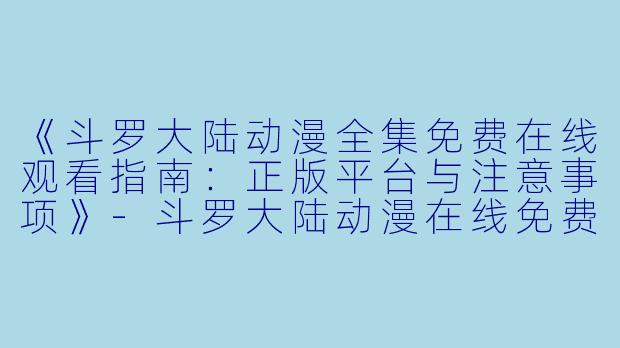 《斗罗大陆动漫全集免费在线观看指南：正版平台与注意事项》-斗罗大陆动漫在线免费观看
