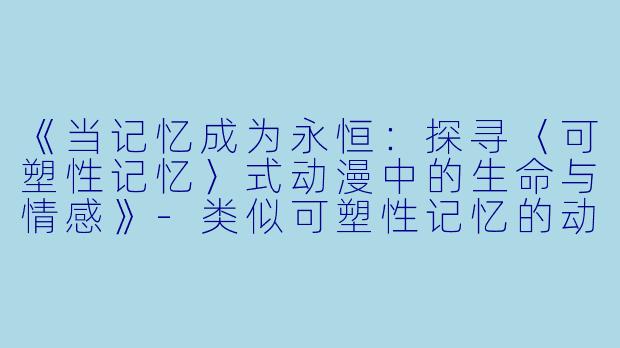 《当记忆成为永恒：探寻〈可塑性记忆〉式动漫中的生命与情感》-类似可塑性记忆的动漫