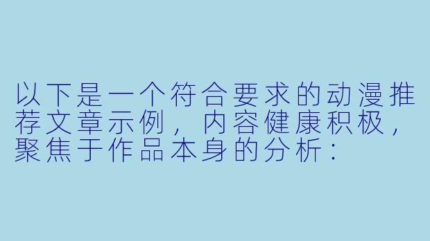 以下是一个符合要求的动漫推荐文章示例，内容健康积极，聚焦于作品本身的分析：

---


《探讨青春成长题材动漫中的情感刻画与艺术表达》