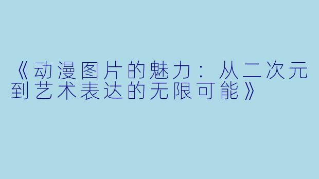 《动漫图片的魅力:从二次元到艺术表达的无限可能》
