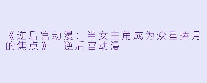 《逆后宫动漫：当女主角成为众星捧月的焦点》-逆后宫动漫